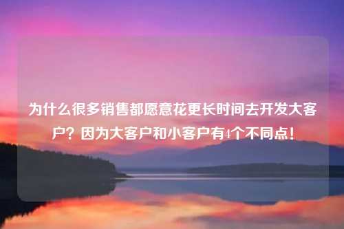为什么很多销售都愿意花更长时间去开发大客户？因为大客户和小客户有4个不同点！