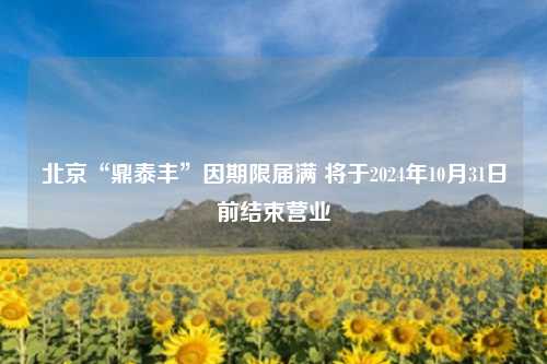 北京“鼎泰丰”因期限届满 将于2024年10月31日前结束营业
