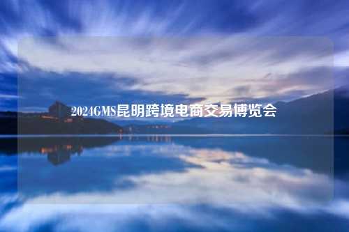 2024GMS昆明跨境电商交易博览会