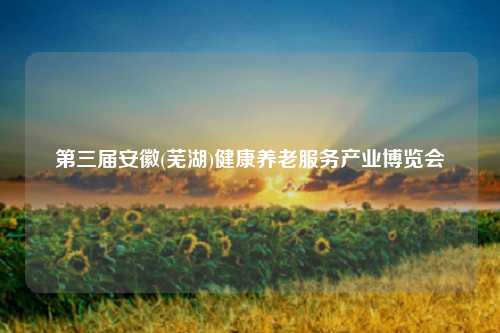 第三届安徽(芜湖)健康养老服务产业博览会
