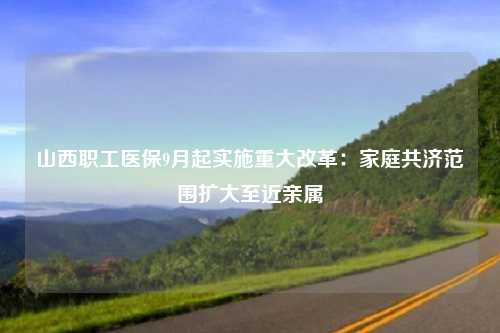 山西职工医保9月起实施重大改革：家庭共济范围扩大至近亲属