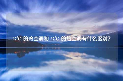 27℃ 的冷空调和 27℃ 的热空调有什么区别？