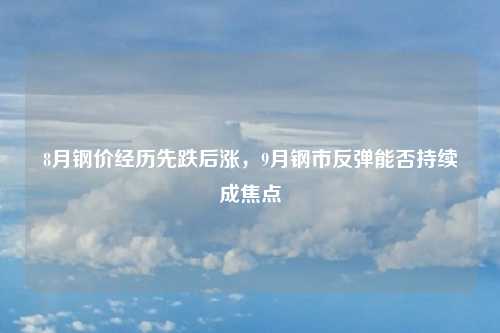 8月钢价经历先跌后涨，9月钢市反弹能否持续成焦点