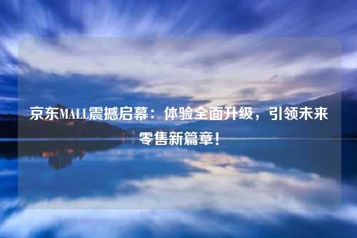 京东MALL震撼启幕：体验全面升级，引领未来零售新篇章！