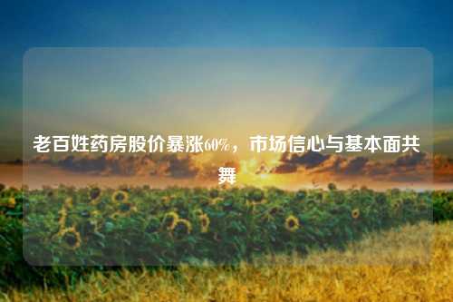 老百姓药房股价暴涨60%，市场信心与基本面共舞