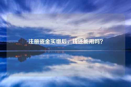 注册资金实缴后,钱还能用吗?