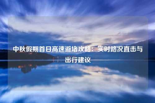 中秋假期首日高速避堵攻略：实时路况直击与出行建议