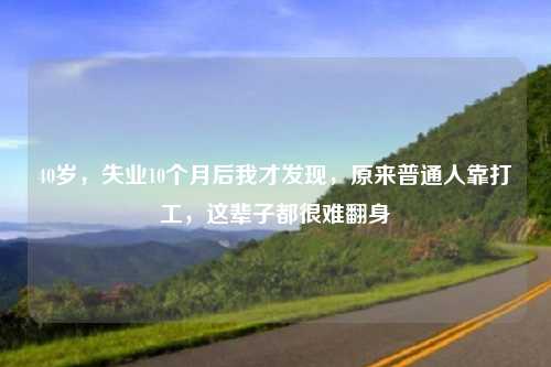 40岁，失业10个月后我才发现，原来普通人靠打工，这辈子都很难翻身