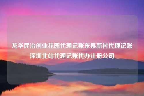 龙华民治创业花园代理记账东泉新村代理记账深圳北站代理记账代办注册公司