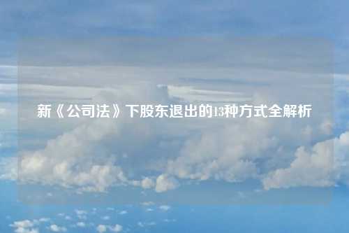 新《公司法》下股东退出的13种方式全解析