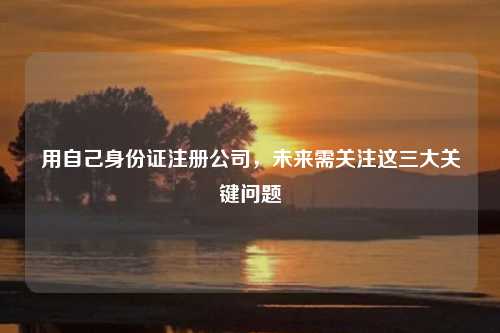 用自己身份证注册公司，未来需关注这三大关键问题