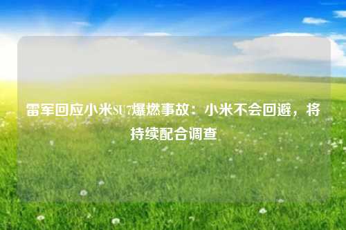雷军回应小米SU7爆燃事故：小米不会回避，将持续配合调查