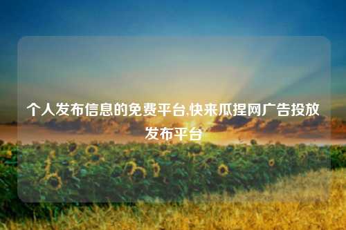 个人发布信息的免费平台,快来瓜捏网广告投放发布平台