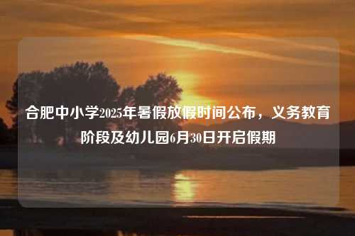 合肥中小学2025年暑假放假时间公布，义务教育阶段及幼儿园6月30日开启假期