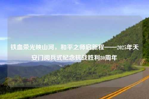 铁血荣光映山河，和平之师启新程——2025年天安门阅兵式纪念抗战胜利80周年