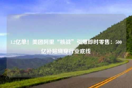 1.2亿单！美团阿里“核战”引爆即时零售：500亿补贴烧穿行业底线