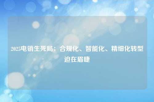2025电销生死局:合规化、智能化、精细化转型迫在眉睫