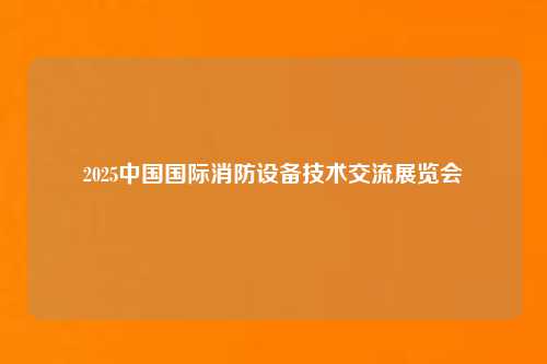2025中国国际消防设备技术交流展览会