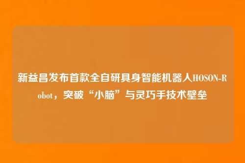 新益昌发布首款全自研具身智能机器人HOSON-Robot,突破“小脑”与灵巧手技术壁垒