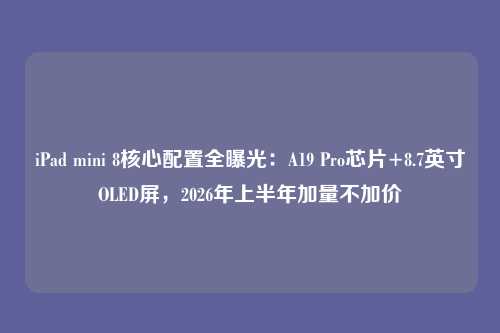 iPad mini 8核心配置全曝光:A19 Pro芯片+8.7英寸OLED屏,2026年上半年加量不加价