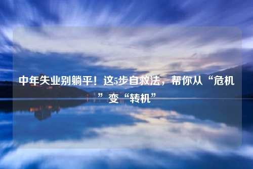 中年失业别躺平!这5步自救法,帮你从“危机”变“转机”