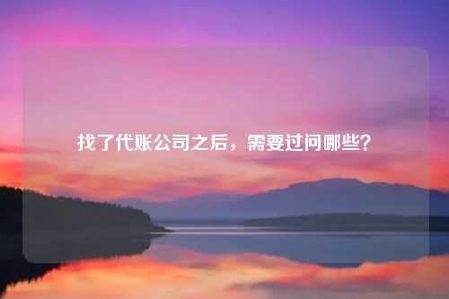 找了代账公司之后,需要过问哪些?