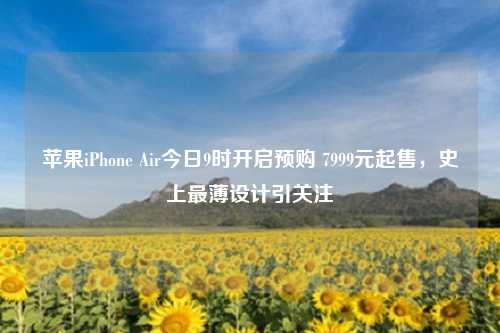 苹果iPhone Air今日9时开启预购 7999元起售，史上最薄设计引关注