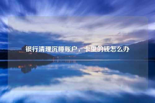 银行清理沉睡账户，卡里的钱怎么办