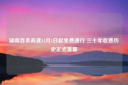 湖南首条高速11月1日起免费通行 三十年收费历史正式落幕
