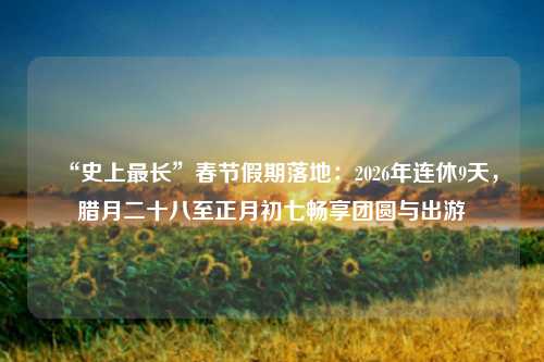“史上最长”春节假期落地：2026年连休9天，腊月二十八至正月初七畅享团圆与出游